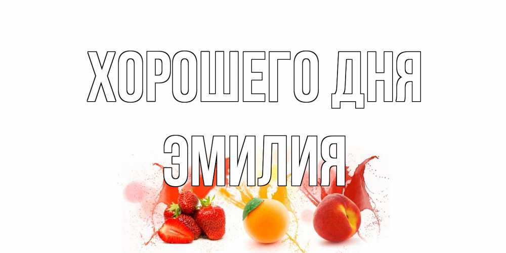 Открытка на каждый день с именем, Эмилия Хорошего дня открытки Прикольная открытка с пожеланием онлайн скачать бесплатно 