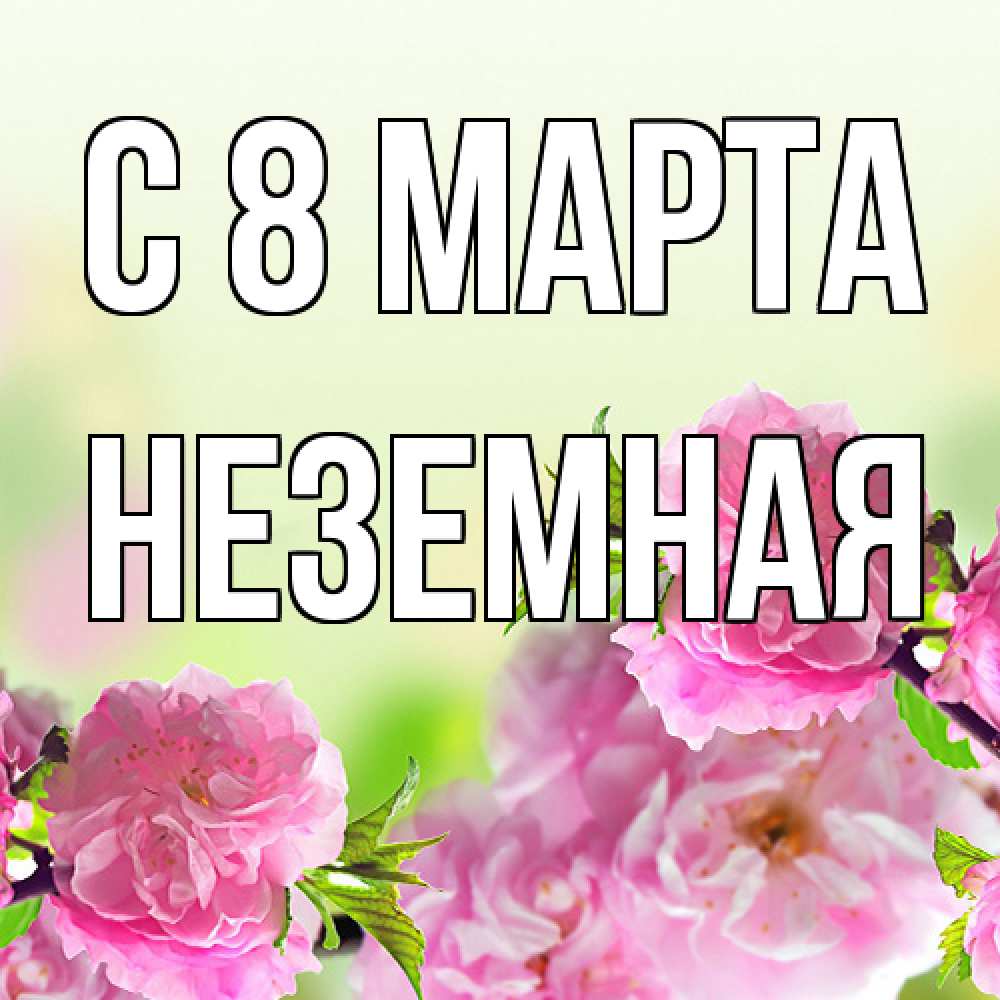 Открытка на каждый день с именем, неземная C 8 МАРТА цветы Прикольная открытка с пожеланием онлайн скачать бесплатно 