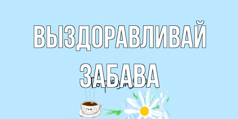 Открытка на каждый день с именем, Забава Выздоравливай чай Прикольная открытка с пожеланием онлайн скачать бесплатно 