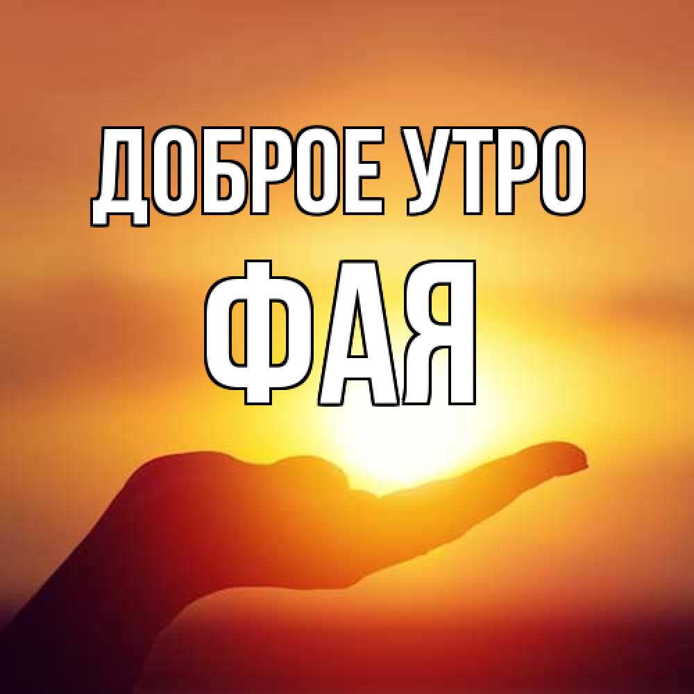 Открытка на каждый день с именем, Фая Доброе утро ладошка и закат Прикольная открытка с пожеланием онлайн скачать бесплатно 