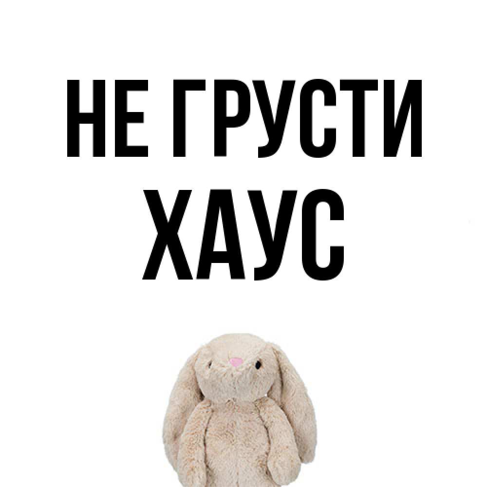 Открытка на каждый день с именем, Хаус Не грусти детская игрушка зайчика Прикольная открытка с пожеланием онлайн скачать бесплатно 