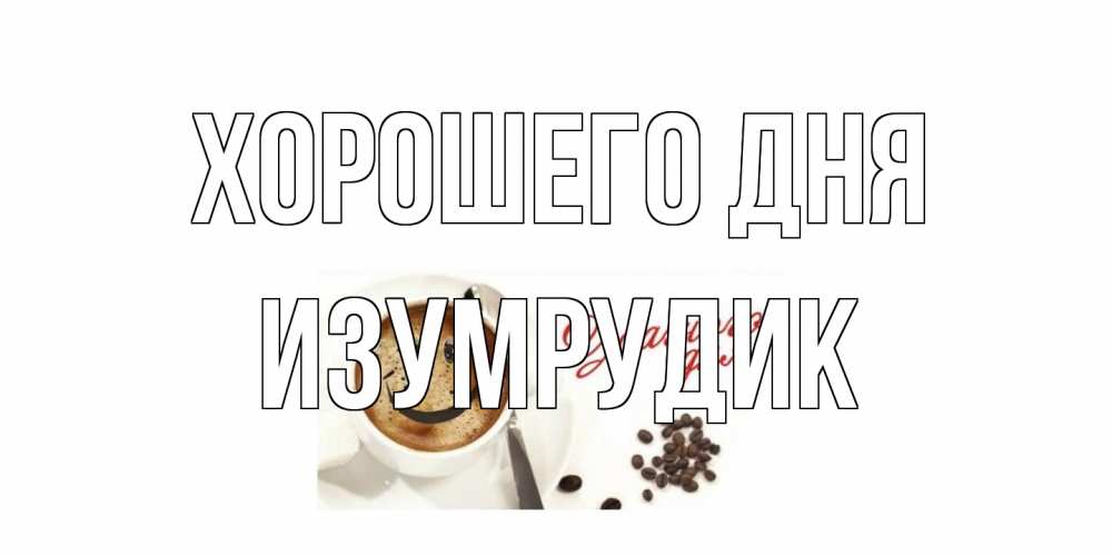 Открытка на каждый день с именем, изумрудик Хорошего дня хорошего дня Прикольная открытка с пожеланием онлайн скачать бесплатно 
