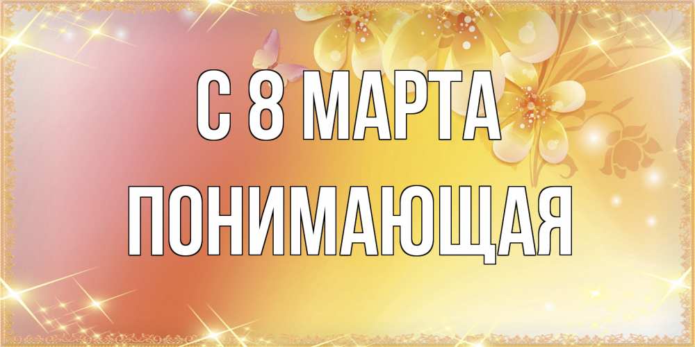 Открытка на каждый день с именем, Понимающая C 8 МАРТА бесплатные открытки на международный женский день Прикольная открытка с пожеланием онлайн скачать бесплатно 