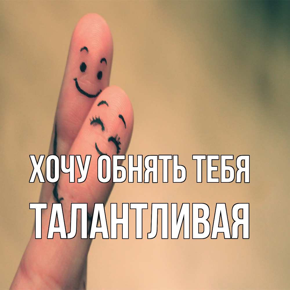 Открытка на каждый день с именем, Талантливая Хочу обнять тебя рисунок на пальцах Прикольная открытка с пожеланием онлайн скачать бесплатно 