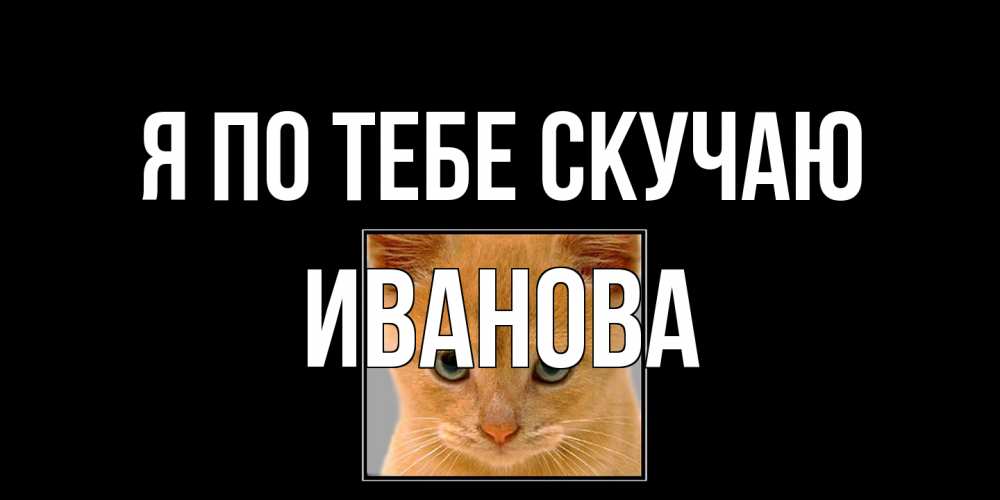 Открытка на каждый день с именем, Иванова Я по тебе скучаю открытки рыжий котенок скучает по тебе Прикольная открытка с пожеланием онлайн скачать бесплатно 