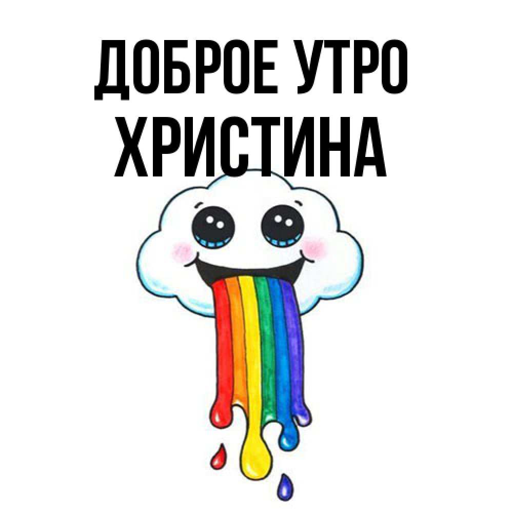 Открытка на каждый день с именем, Христина Доброе утро утречко Прикольная открытка с пожеланием онлайн скачать бесплатно 