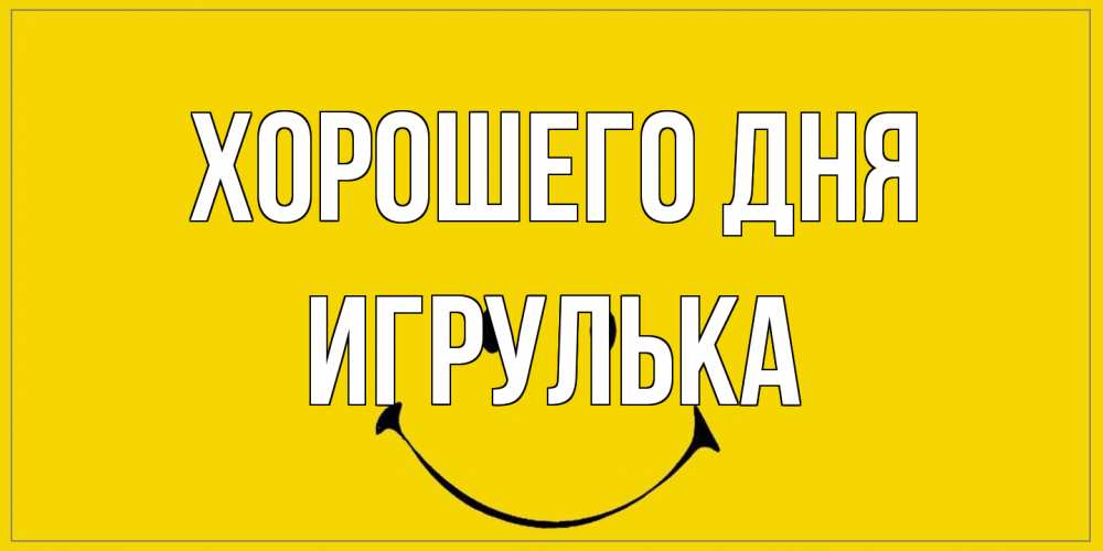 Открытка на каждый день с именем, игрулька Хорошего дня улыбка Прикольная открытка с пожеланием онлайн скачать бесплатно 