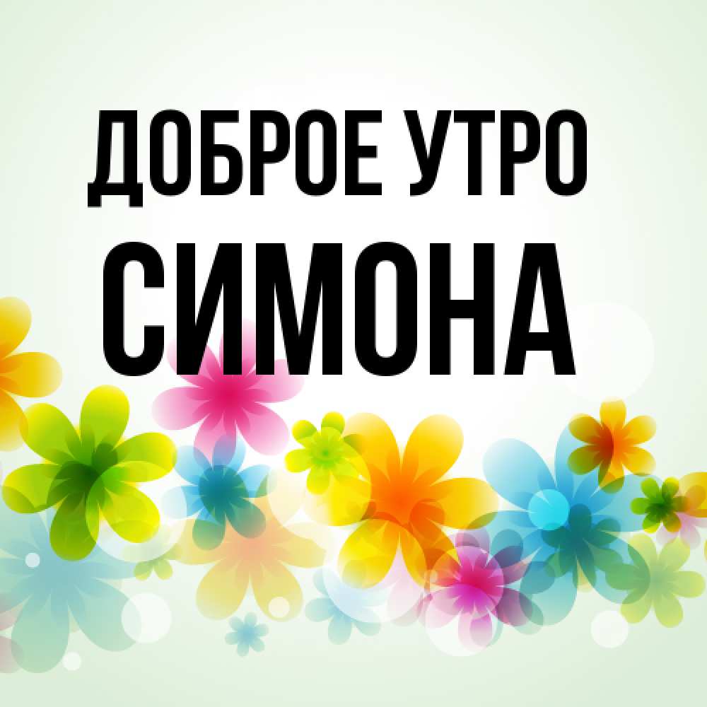 Открытка на каждый день с именем, Симона Доброе утро позитивные цветочки Прикольная открытка с пожеланием онлайн скачать бесплатно 