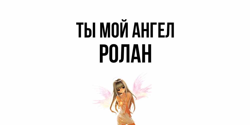 Открытка на каждый день с именем, Ролан Ты мой ангел ангел, аниме Прикольная открытка с пожеланием онлайн скачать бесплатно 