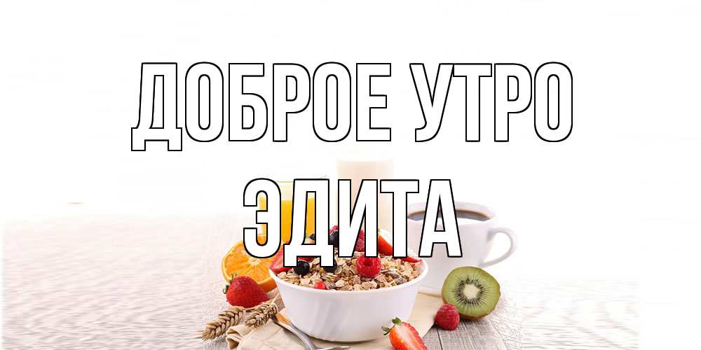 Открытка на каждый день с именем, Эдита Доброе утро открытка с пожеланием добрейшего утречка Прикольная открытка с пожеланием онлайн скачать бесплатно 