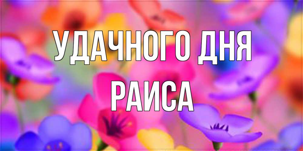 Открытка на каждый день с именем, Раиса Удачного дня открытка повышающая настроение Прикольная открытка с пожеланием онлайн скачать бесплатно 