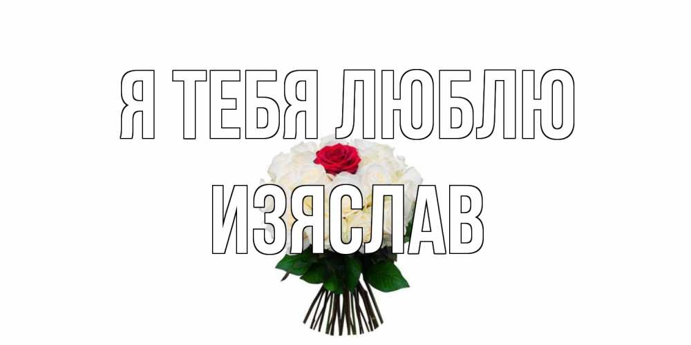 Открытка на каждый день с именем, Изяслав Я тебя люблю единственная Прикольная открытка с пожеланием онлайн скачать бесплатно 