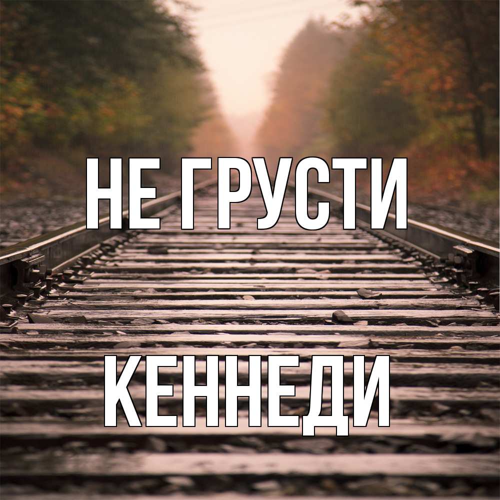 Открытка на каждый день с именем, Кеннеди Не грусти лес и железная дорога Прикольная открытка с пожеланием онлайн скачать бесплатно 
