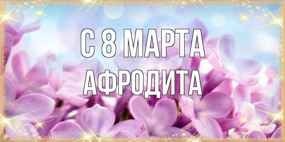 Открытка на каждый день с именем, Афродита C 8 МАРТА открытка на международный женский день с цветами Прикольная открытка с пожеланием онлайн скачать бесплатно 