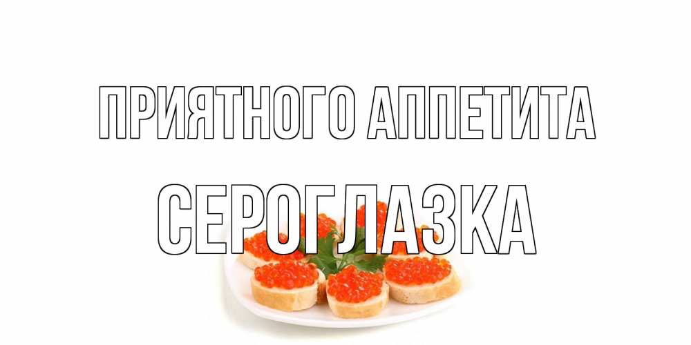 Открытка на каждый день с именем, сероглазка Приятного аппетита бутерброд,красная икра Прикольная открытка с пожеланием онлайн скачать бесплатно 