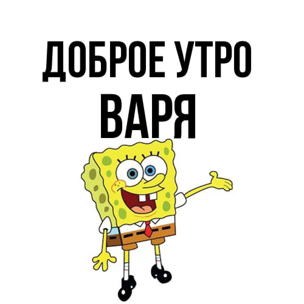 Открытка на каждый день с именем, Варя Доброе утро губка боб улыбается Прикольная открытка с пожеланием онлайн скачать бесплатно 