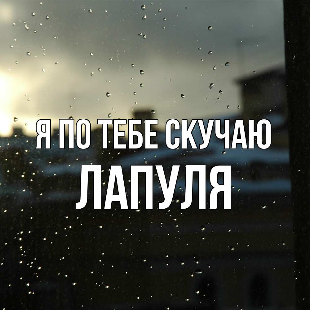 Открытка на каждый день с именем, Лапуля Я по тебе скучаю капли на стекле Прикольная открытка с пожеланием онлайн скачать бесплатно 