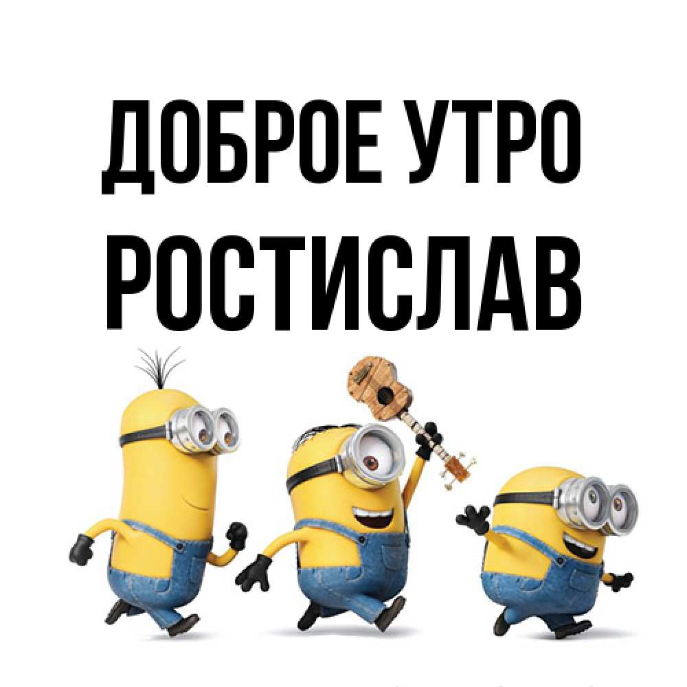 Открытка на каждый день с именем, Ростислав Доброе утро миньоны и прекрасное утро Прикольная открытка с пожеланием онлайн скачать бесплатно 