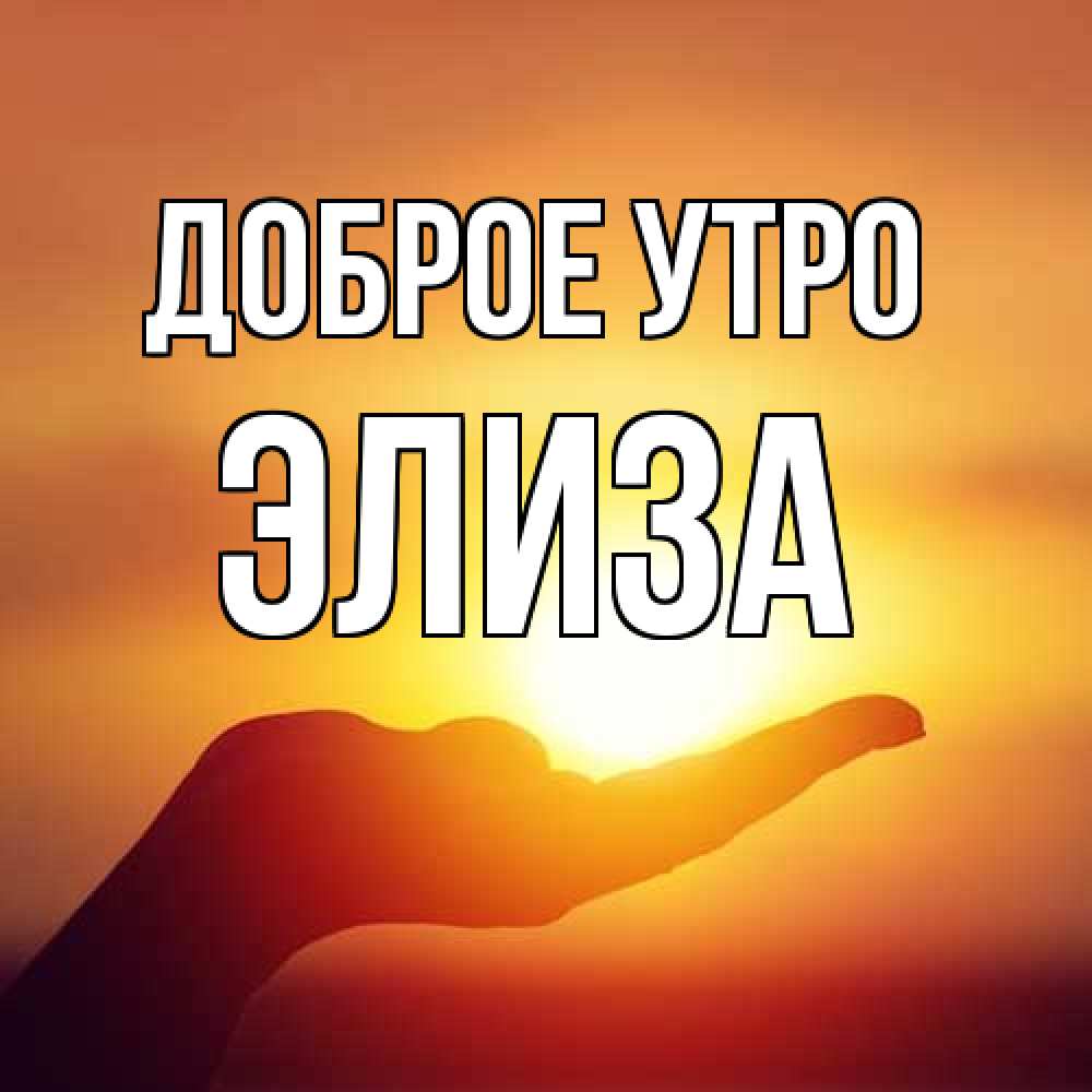 Открытка на каждый день с именем, Элиза Доброе утро ладошка и закат Прикольная открытка с пожеланием онлайн скачать бесплатно 
