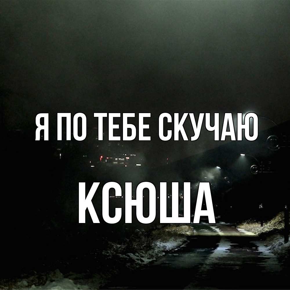 Открытка на каждый день с именем, Ксюша Я по тебе скучаю окраина города Прикольная открытка с пожеланием онлайн скачать бесплатно 