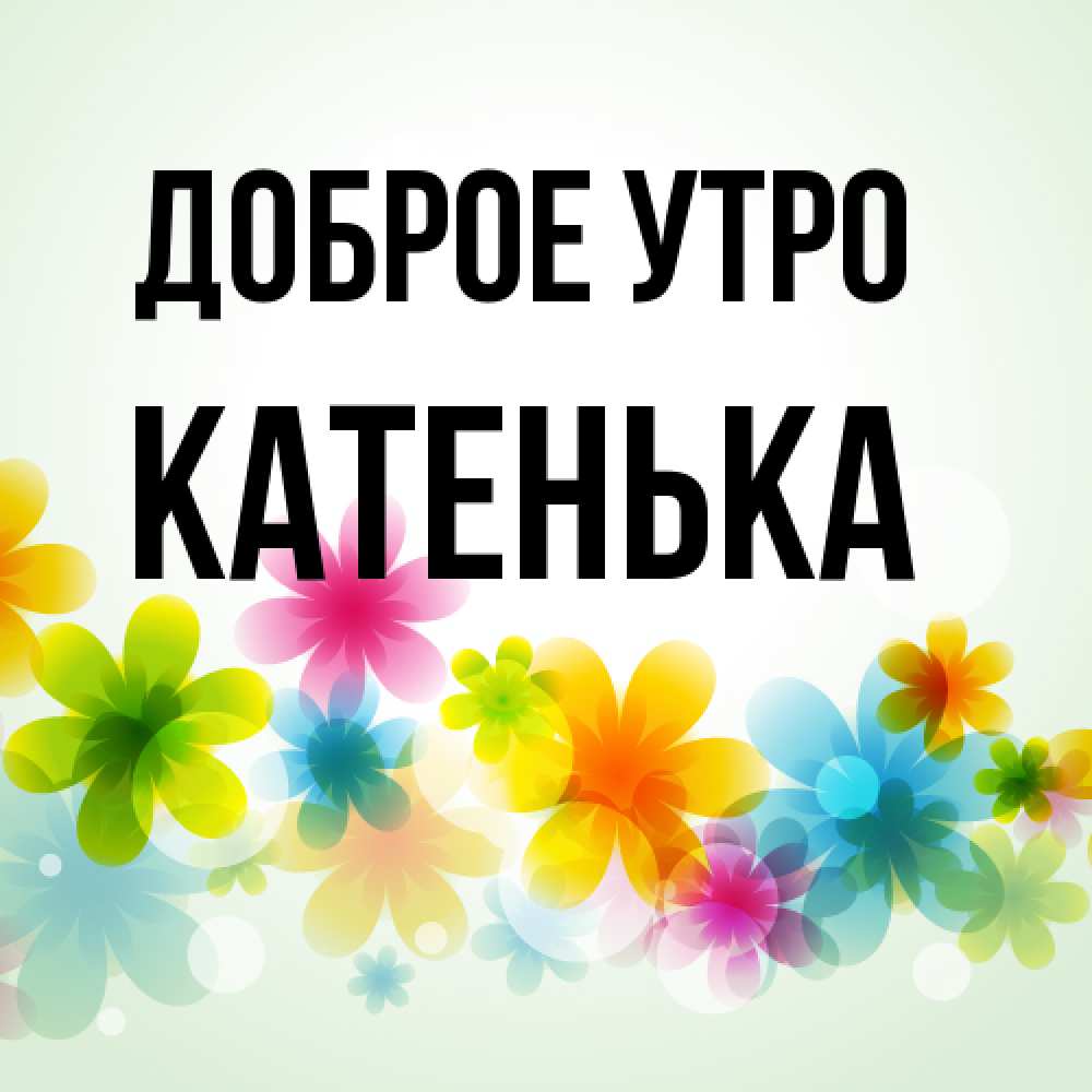 Открытка на каждый день с именем, Катенька Доброе утро позитивные цветочки Прикольная открытка с пожеланием онлайн скачать бесплатно 