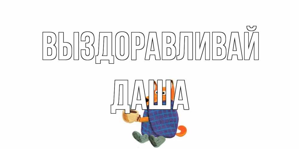 Открытка на каждый день с именем, Даша Выздоравливай выздоравливайте для родных Прикольная открытка с пожеланием онлайн скачать бесплатно 