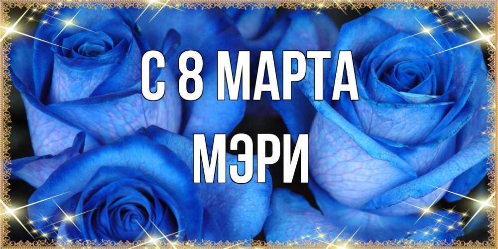 Открытка на каждый день с именем, Мэри C 8 МАРТА красивые розы для милых дам на международный женский день Прикольная открытка с пожеланием онлайн скачать бесплатно 