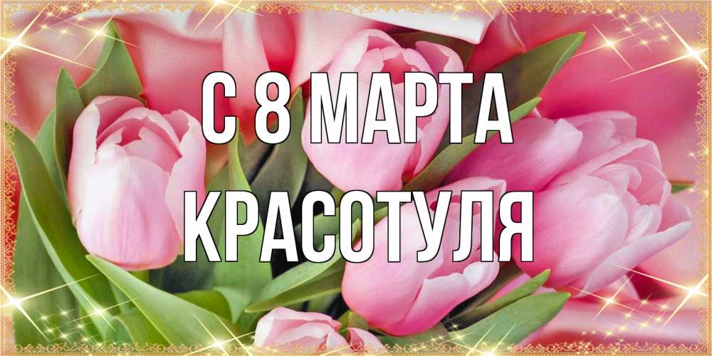 Открытка на каждый день с именем, Красотуля C 8 МАРТА красивые открытки на 8 марта для милых дам Прикольная открытка с пожеланием онлайн скачать бесплатно 