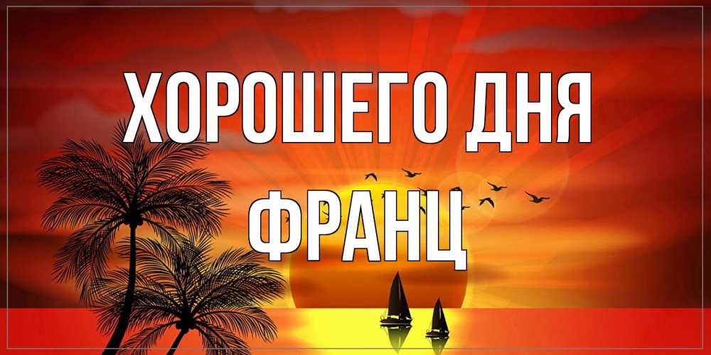 Открытка на каждый день с именем, Франц Хорошего дня открытки с пожеланиями хорошего дня Прикольная открытка с пожеланием онлайн скачать бесплатно 