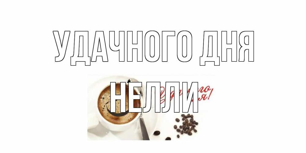 Открытка на каждый день с именем, Нелли Удачного дня кофе Прикольная открытка с пожеланием онлайн скачать бесплатно 