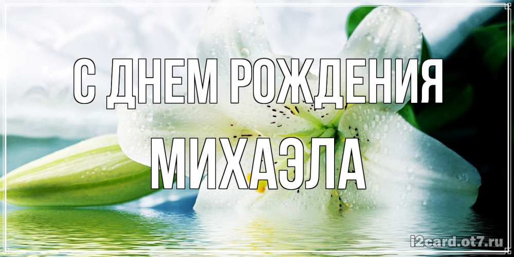 Открытка на каждый день с именем, Михаэла С днем рождения лилия на открытке ко дню рождения Прикольная открытка с пожеланием онлайн скачать бесплатно 
