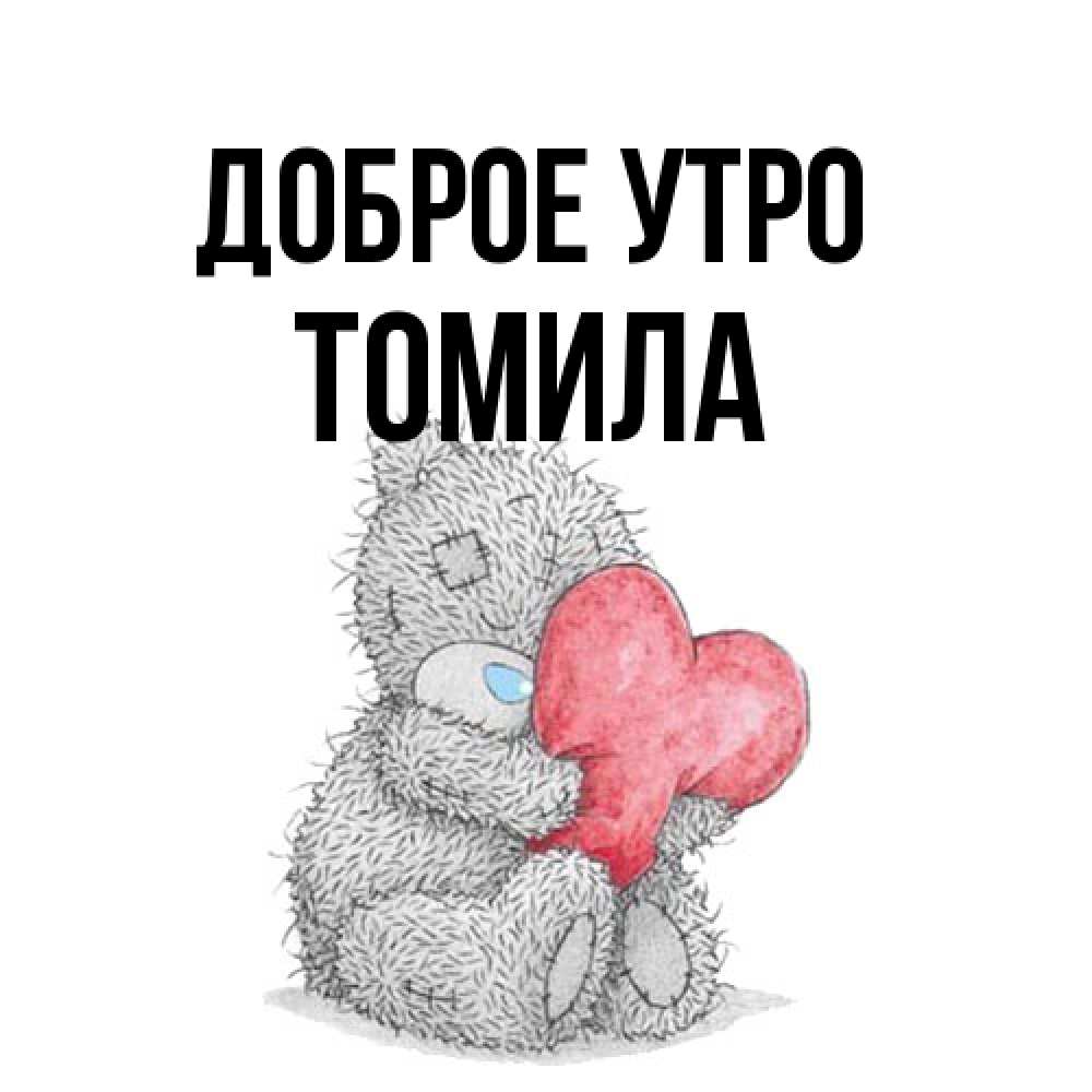 Открытка на каждый день с именем, Томила Доброе утро плюшевые игрушки Прикольная открытка с пожеланием онлайн скачать бесплатно 