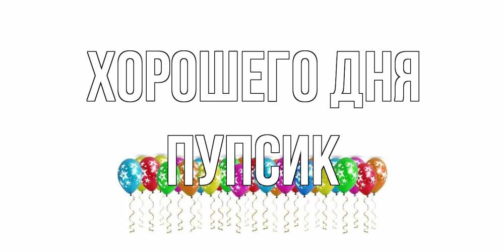 Открытка на каждый день с именем, пупсик Хорошего дня прекрасного дня Прикольная открытка с пожеланием онлайн скачать бесплатно 