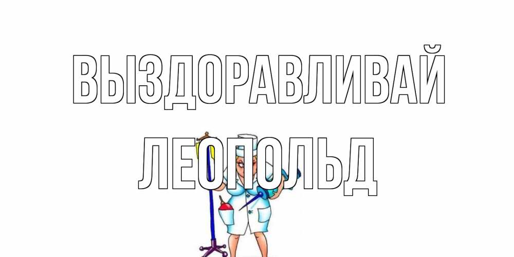 Открытка на каждый день с именем, Леопольд Выздоравливай медсестра Прикольная открытка с пожеланием онлайн скачать бесплатно 