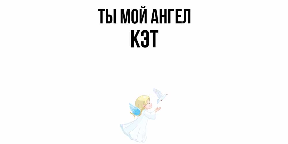 Открытка на каждый день с именем, Кэт Ты мой ангел ангел, голубь Прикольная открытка с пожеланием онлайн скачать бесплатно 