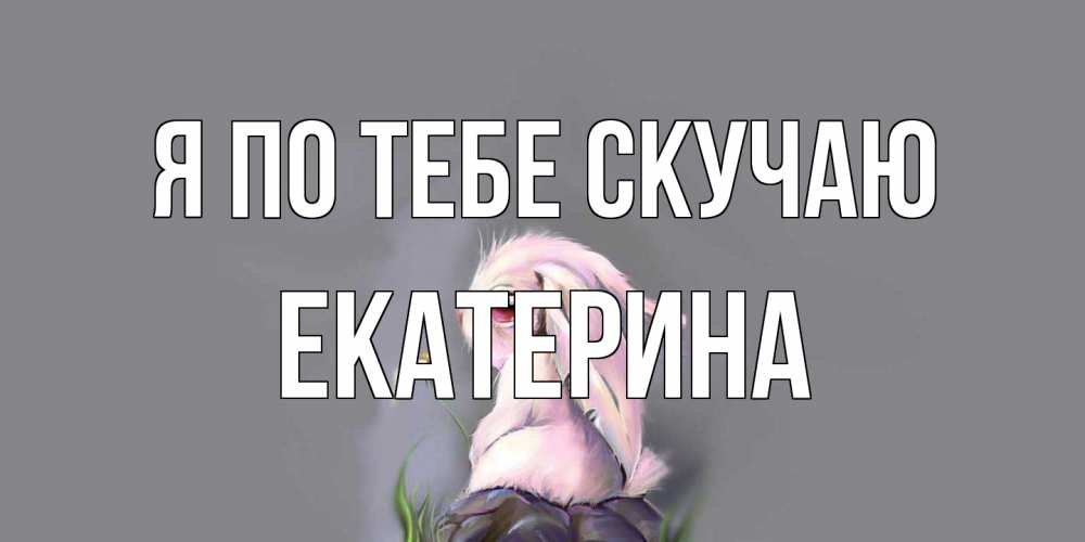 Открытка на каждый день с именем, Екатерина Я по тебе скучаю заяц Прикольная открытка с пожеланием онлайн скачать бесплатно 