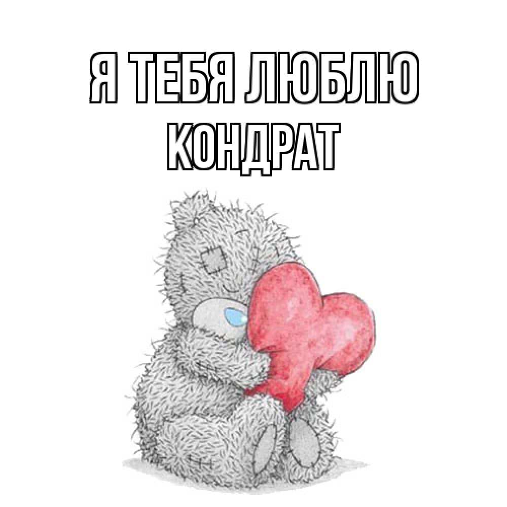 Открытка на каждый день с именем, Кондрат Я тебя люблю открытка для любимой девушки или парня с медвежонком Тедди Прикольная открытка с пожеланием онлайн скачать бесплатно 