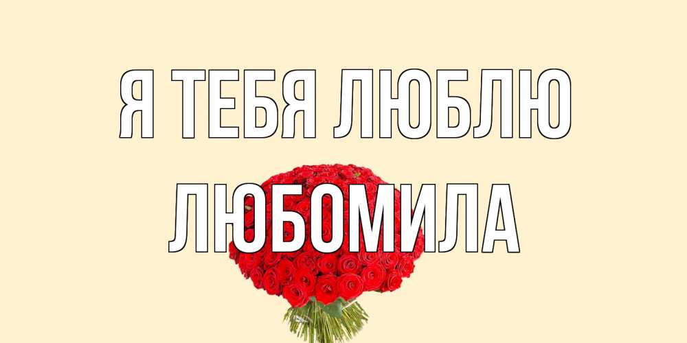 Открытка на каждый день с именем, Любомила Я тебя люблю розы Прикольная открытка с пожеланием онлайн скачать бесплатно 