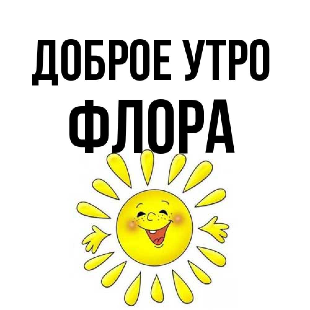 Открытка на каждый день с именем, Флора Доброе утро улыбка Прикольная открытка с пожеланием онлайн скачать бесплатно 