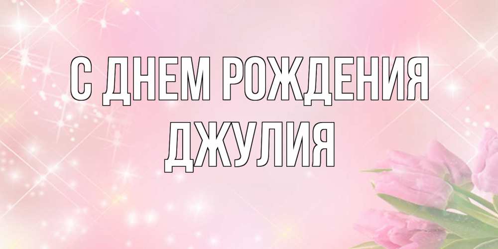 Открытка на каждый день с именем, Джулия С днем рождения открытки в нежных цветах Прикольная открытка с пожеланием онлайн скачать бесплатно 
