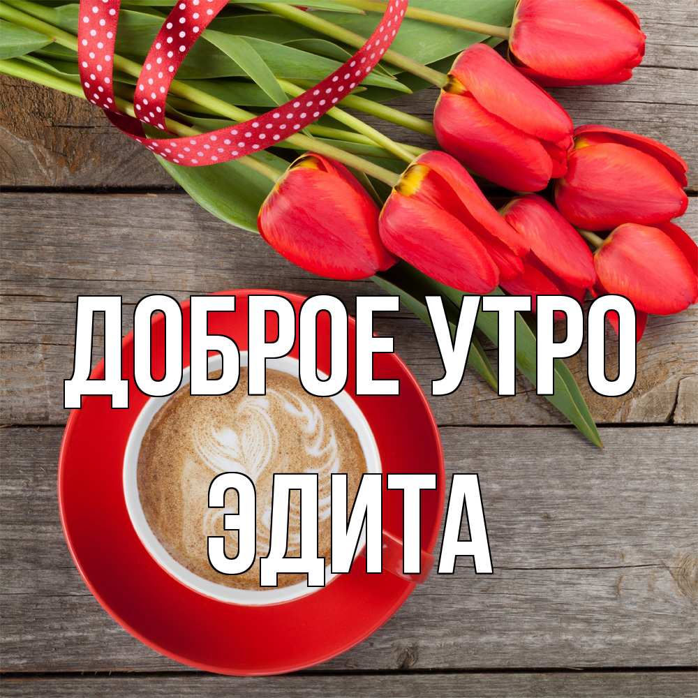 Открытка на каждый день с именем, Эдита Доброе утро красное блюдце Прикольная открытка с пожеланием онлайн скачать бесплатно 