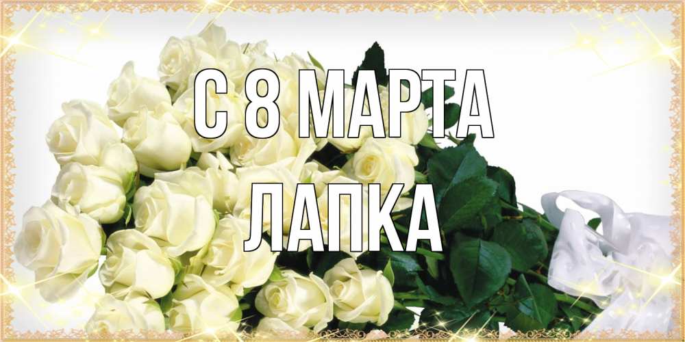 Открытка на каждый день с именем, лапка C 8 МАРТА букет с розами желтокремового цвета для любимой на международный женский день Прикольная открытка с пожеланием онлайн скачать бесплатно 