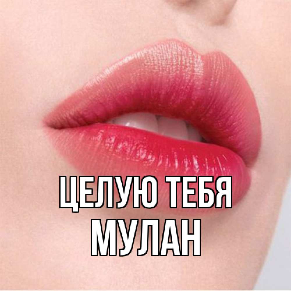 Открытка на каждый день с именем, Мулан Целую тебя губы зубки и нежная кожа Прикольная открытка с пожеланием онлайн скачать бесплатно 