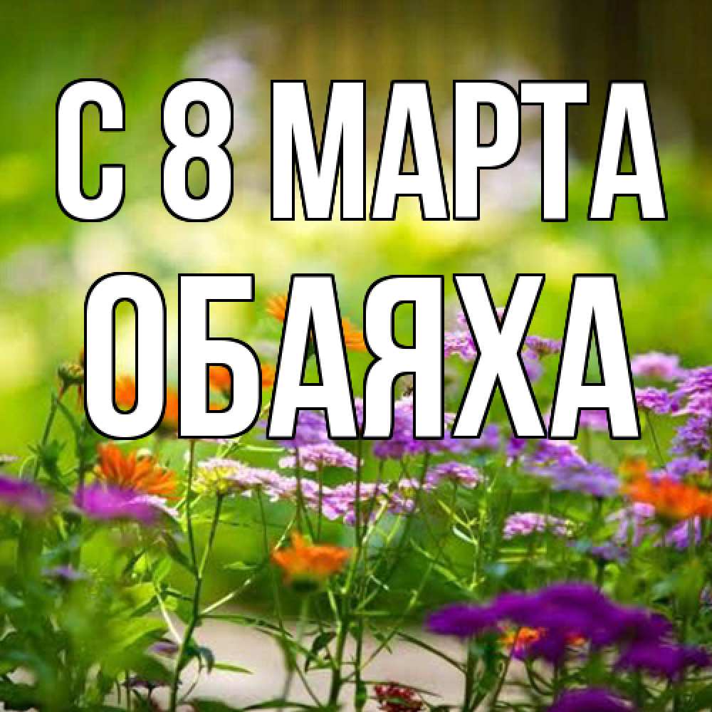 Открытка на каждый день с именем, Обаяха C 8 МАРТА цветы Прикольная открытка с пожеланием онлайн скачать бесплатно 