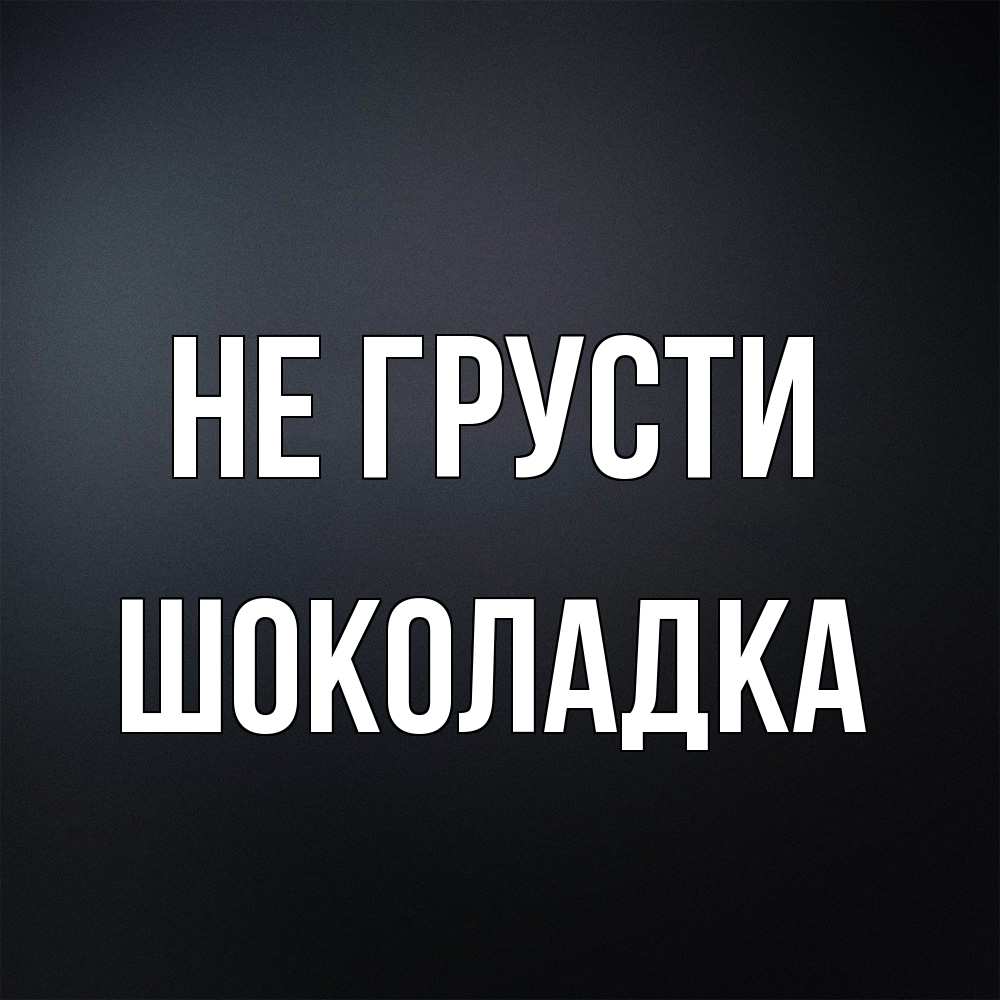 Открытка на каждый день с именем, Шоколадка Не грусти Градиент серый Прикольная открытка с пожеланием онлайн скачать бесплатно 
