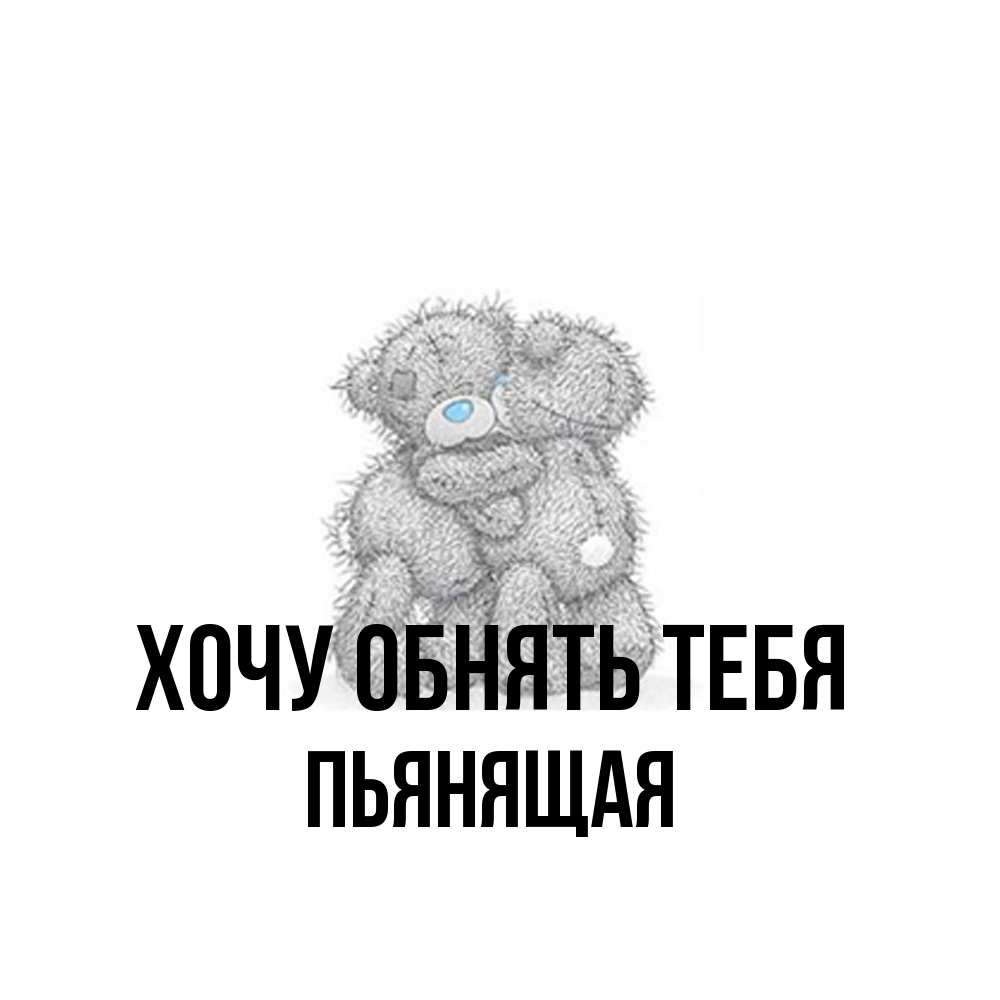 Открытка на каждый день с именем, Пьянящая Хочу обнять тебя два теддика Прикольная открытка с пожеланием онлайн скачать бесплатно 