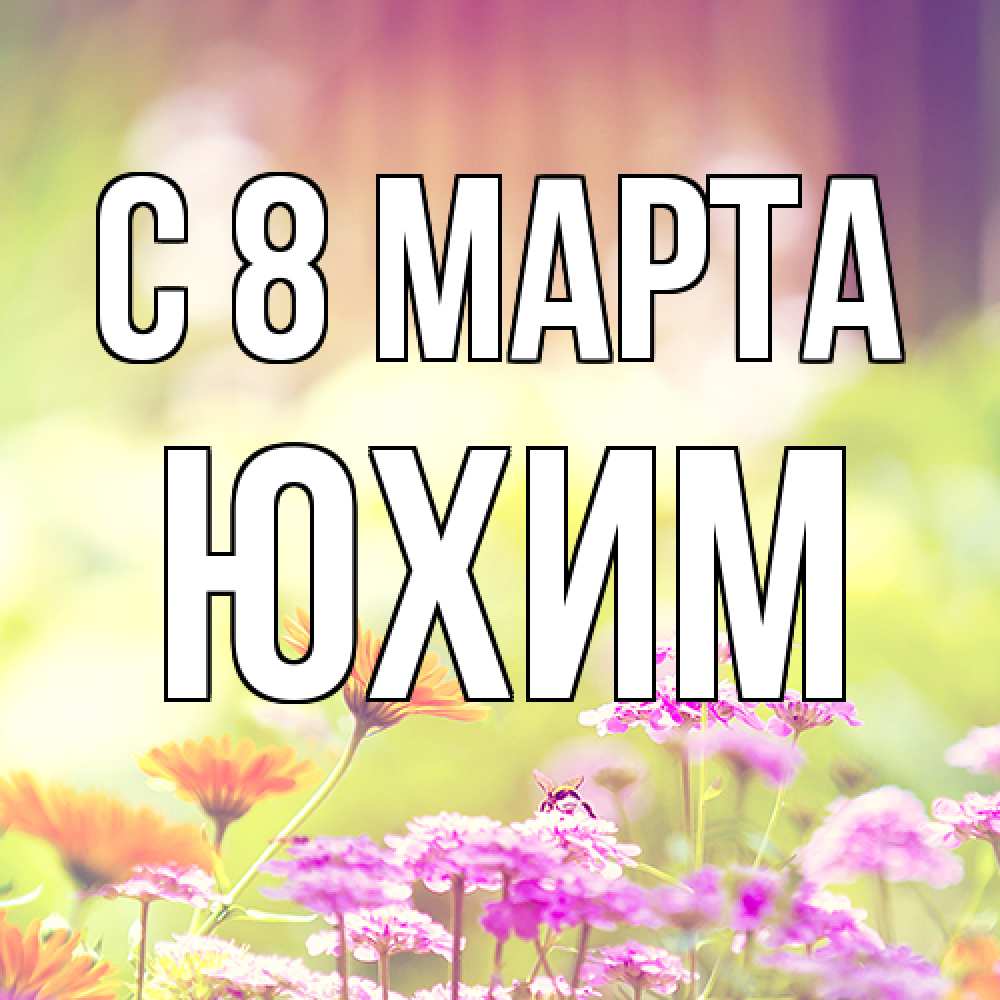 Открытка на каждый день с именем, Юхим C 8 МАРТА цветы весна Прикольная открытка с пожеланием онлайн скачать бесплатно 