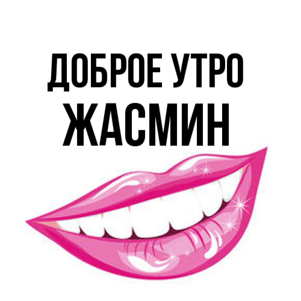 Открытка на каждый день с именем, Жасмин Доброе утро розовые губы и белые зубы Прикольная открытка с пожеланием онлайн скачать бесплатно 