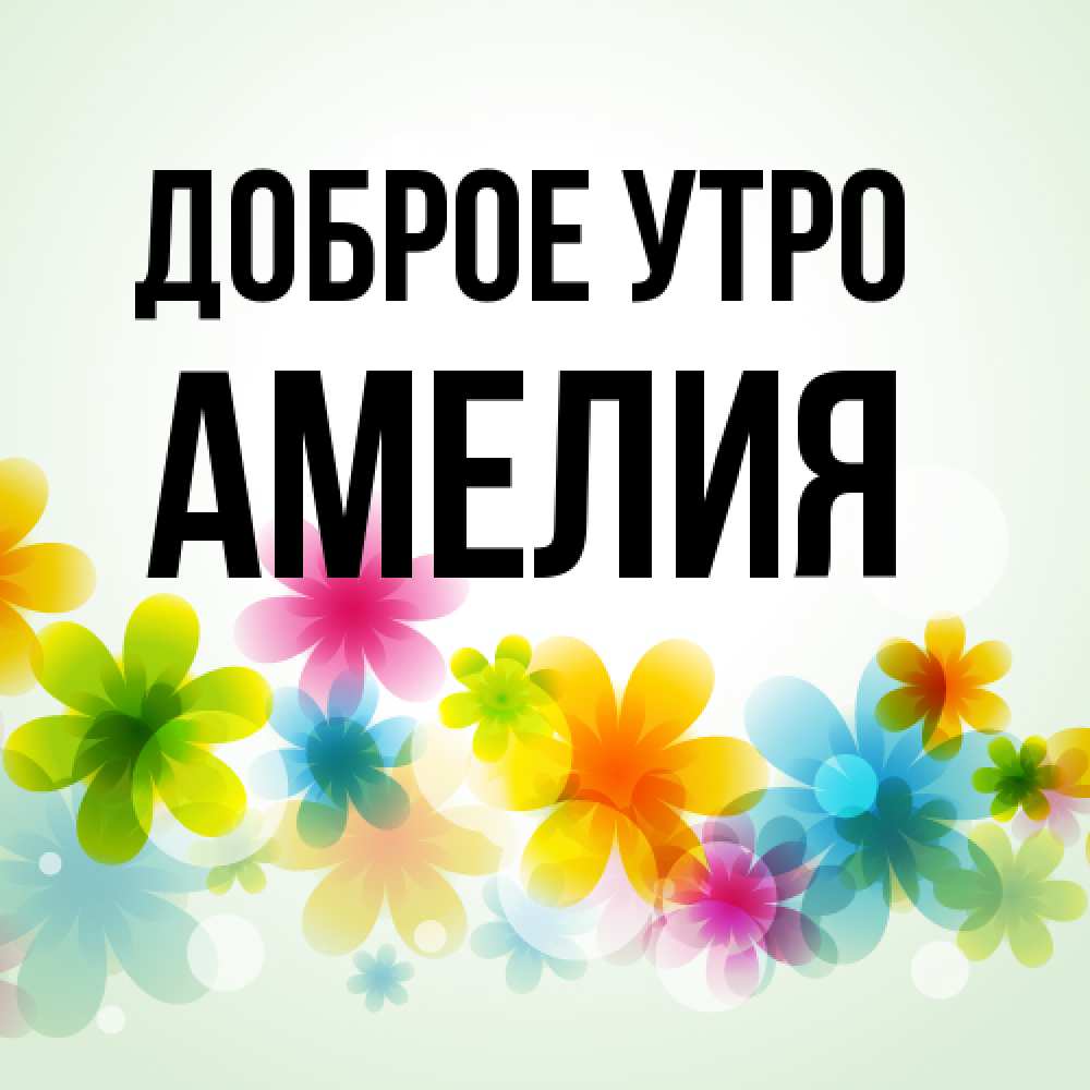 Открытка на каждый день с именем, Амелия Доброе утро позитивные цветочки Прикольная открытка с пожеланием онлайн скачать бесплатно 