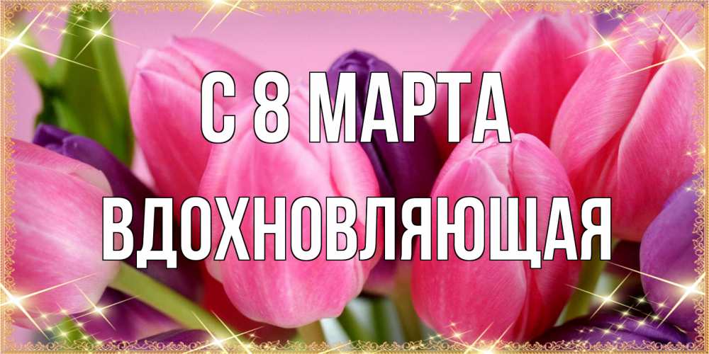 Открытка на каждый день с именем, вдохновляющая C 8 МАРТА тюльпаны для женщины на международный женский день Прикольная открытка с пожеланием онлайн скачать бесплатно 